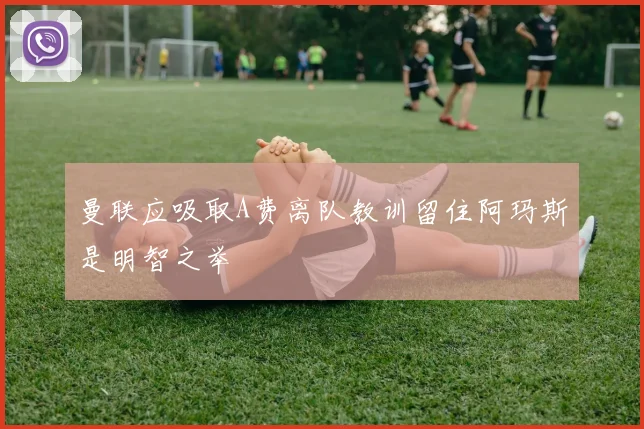 曼联应吸取A费离队教训留住阿玛斯是明智之举
