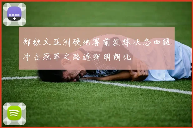 郑钦文亚洲硬地赛前发球状态回暖冲击冠军之路逐渐明朗化