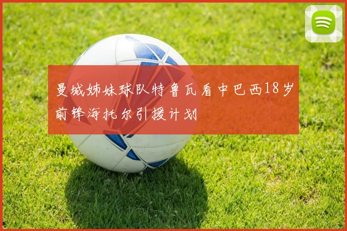 曼城姊妹球队特鲁瓦看中巴西18岁前锋海托尔引援计划