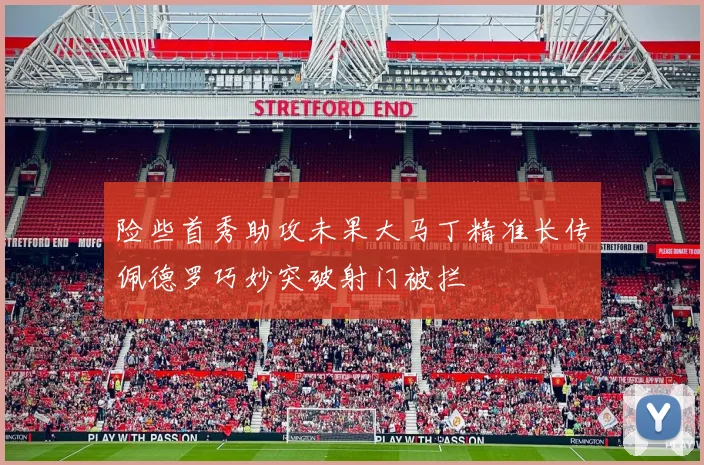 险些首秀助攻未果大马丁精准长传佩德罗巧妙突破射门被拦