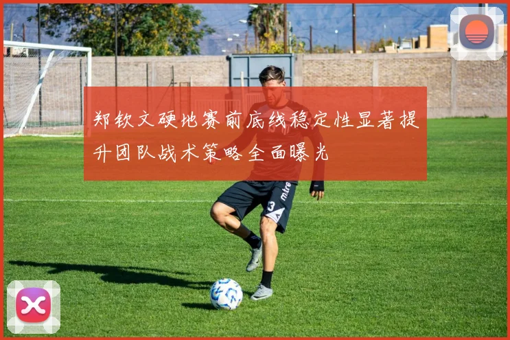 郑钦文硬地赛前底线稳定性显著提升团队战术策略全面曝光