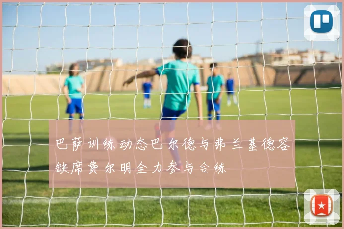 巴萨训练动态巴尔德与弗兰基德容缺席费尔明全力参与合练