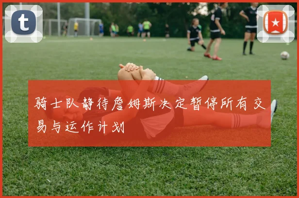 骑士队静待詹姆斯决定暂停所有交易与运作计划